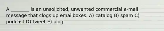 A ________ is an unsolicited, unwanted commercial e-mail message that clogs up emailboxes. A) catalog B) spam C) podcast D) tweet E) blog