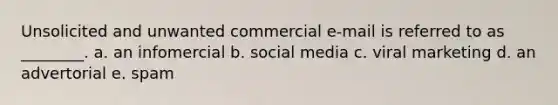 Unsolicited and unwanted commercial e-mail is referred to as ________. a. an infomercial b. social media c. viral marketing d. an advertorial e. spam