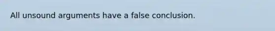 All unsound arguments have a false conclusion.