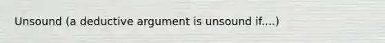 Unsound (a deductive argument is unsound if....)