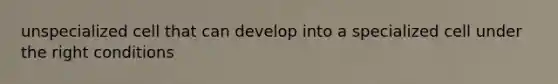 unspecialized cell that can develop into a specialized cell under the right conditions