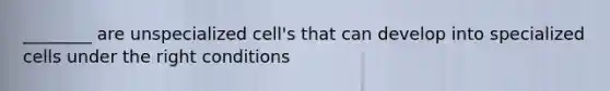 ________ are unspecialized cell's that can develop into specialized cells under the right conditions