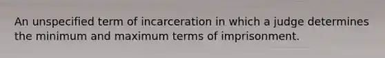 An unspecified term of incarceration in which a judge determines the minimum and maximum terms of imprisonment.