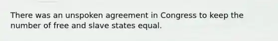 There was an unspoken agreement in Congress to keep the number of free and slave states equal.