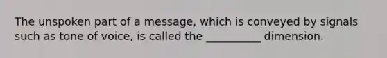 The unspoken part of a message, which is conveyed by signals such as tone of voice, is called the __________ dimension.