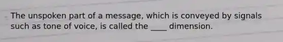 The unspoken part of a message, which is conveyed by signals such as tone of voice, is called the ____ dimension.