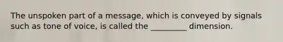 The unspoken part of a message, which is conveyed by signals such as tone of voice, is called the _________ dimension.