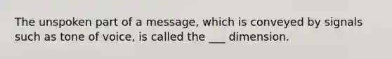 The unspoken part of a message, which is conveyed by signals such as tone of voice, is called the ___ dimension.