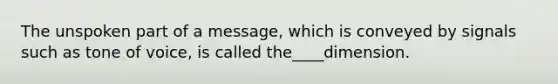 The unspoken part of a message, which is conveyed by signals such as tone of voice, is called the____dimension.