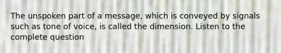 The unspoken part of a message, which is conveyed by signals such as tone of voice, is called the dimension. Listen to the complete question