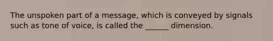 The unspoken part of a message, which is conveyed by signals such as tone of voice, is called the ______ dimension.