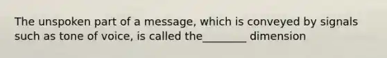 The unspoken part of a message, which is conveyed by signals such as tone of voice, is called the________ dimension