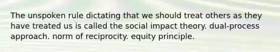 The unspoken rule dictating that we should treat others as they have treated us is called the social impact theory. dual-process approach. norm of reciprocity. equity principle.