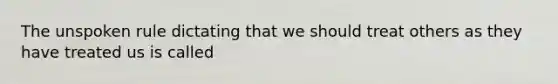 The unspoken rule dictating that we should treat others as they have treated us is called
