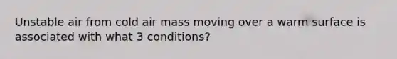 Unstable air from cold air mass moving over a warm surface is associated with what 3 conditions?