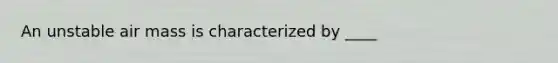 An unstable air mass is characterized by ____