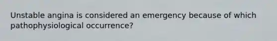 Unstable angina is considered an emergency because of which pathophysiological occurrence?