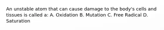 An unstable atom that can cause damage to the body's cells and tissues is called a: A. Oxidation B. Mutation C. Free Radical D. Saturation