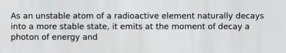 As an unstable atom of a radioactive element naturally decays into a more stable state, it emits at the moment of decay a photon of energy and