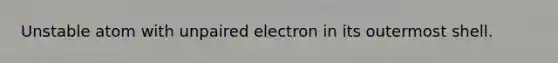 Unstable atom with unpaired electron in its outermost shell.