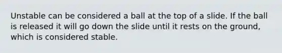 Unstable can be considered a ball at the top of a slide. If the ball is released it will go down the slide until it rests on the ground, which is considered stable.