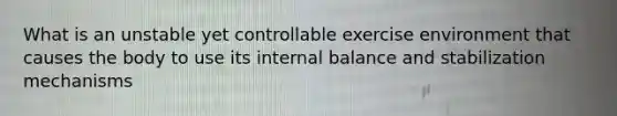 What is an unstable yet controllable exercise environment that causes the body to use its internal balance and stabilization mechanisms