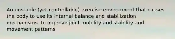 An unstable (yet controllable) exercise environment that causes the body to use its internal balance and stabilization mechanisms. to improve joint mobility and stability and movement patterns