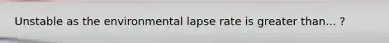 Unstable as the environmental lapse rate is <a href='https://www.questionai.com/knowledge/ktgHnBD4o3-greater-than' class='anchor-knowledge'>greater than</a>... ?