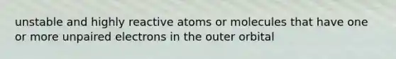 unstable and highly reactive atoms or molecules that have one or more unpaired electrons in the outer orbital