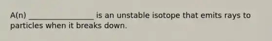 A(n) _________________ is an unstable isotope that emits rays to particles when it breaks down.