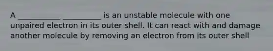 A ___________ __________ is an unstable molecule with one unpaired electron in its outer shell. It can react with and damage another molecule by removing an electron from its outer shell