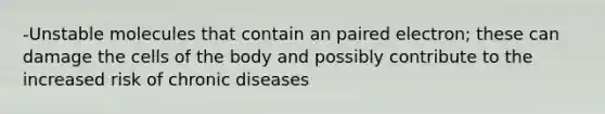 -Unstable molecules that contain an paired electron; these can damage the cells of the body and possibly contribute to the increased risk of chronic diseases