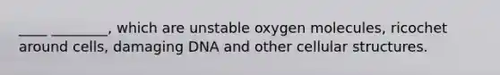 ____ ________, which are unstable oxygen molecules, ricochet around cells, damaging DNA and other cellular structures.