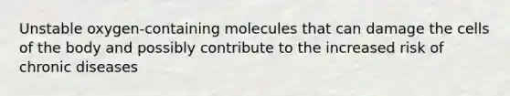 Unstable oxygen-containing molecules that can damage the cells of the body and possibly contribute to the increased risk of chronic diseases