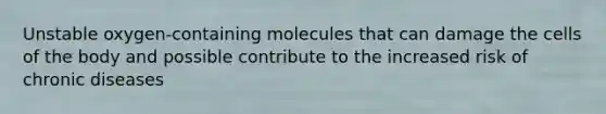 Unstable oxygen-containing molecules that can damage the cells of the body and possible contribute to the increased risk of chronic diseases