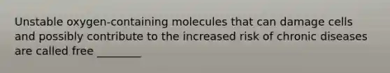 Unstable oxygen-containing molecules that can damage cells and possibly contribute to the increased risk of chronic diseases are called free ________