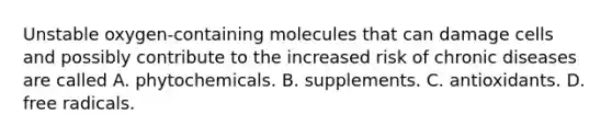 Unstable oxygen-containing molecules that can damage cells and possibly contribute to the increased risk of chronic diseases are called A. phytochemicals. B. supplements. C. antioxidants. D. free radicals.