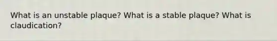 What is an unstable plaque? What is a stable plaque? What is claudication?