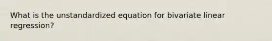 What is the unstandardized equation for bivariate linear regression?