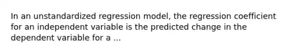 In an unstandardized regression model, the regression coefficient for an independent variable is the predicted change in the dependent variable for a ...