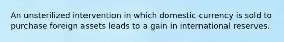 An unsterilized intervention in which domestic currency is sold to purchase foreign assets leads to a gain in international reserves.