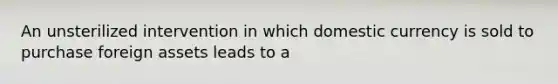 An unsterilized intervention in which domestic currency is sold to purchase foreign assets leads to a