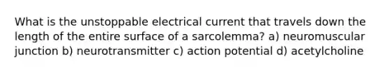 What is the unstoppable electrical current that travels down the length of the entire surface of a sarcolemma? a) neuromuscular junction b) neurotransmitter c) action potential d) acetylcholine