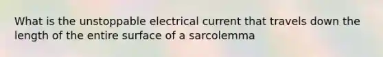 What is the unstoppable electrical current that travels down the length of the entire surface of a sarcolemma