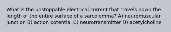 What is the unstoppable electrical current that travels down the length of the entire surface of a sarcolemma? A) neuromuscular junction B) action potential C) neurotransmitter D) acetylcholine