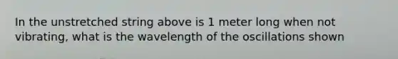 In the unstretched string above is 1 meter long when not vibrating, what is the wavelength of the oscillations shown