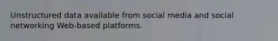 Unstructured data available from social media and social networking Web-based platforms.