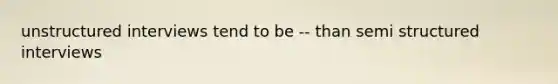 unstructured interviews tend to be -- than semi structured interviews