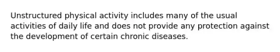 Unstructured physical activity includes many of the usual activities of daily life and does not provide any protection against the development of certain chronic diseases.