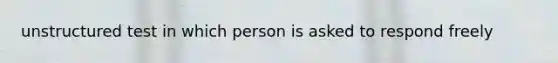 unstructured test in which person is asked to respond freely